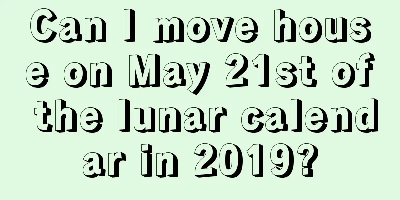 Can I move house on May 21st of the lunar calendar in 2019?