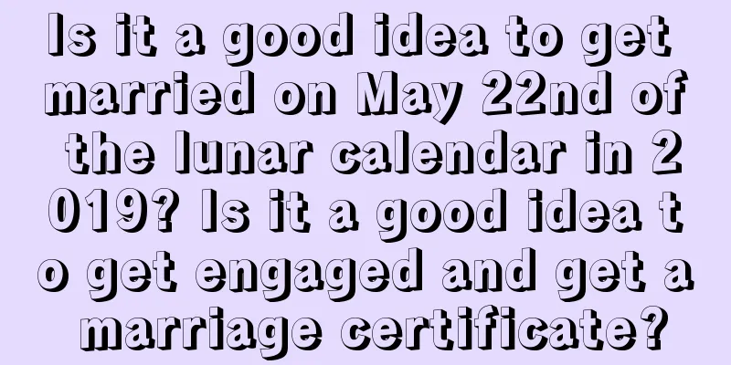 Is it a good idea to get married on May 22nd of the lunar calendar in 2019? Is it a good idea to get engaged and get a marriage certificate?
