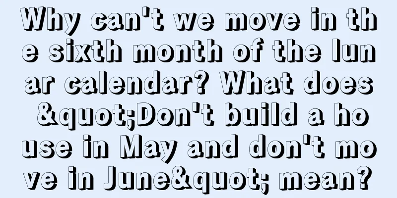 Why can't we move in the sixth month of the lunar calendar? What does "Don't build a house in May and don't move in June" mean?