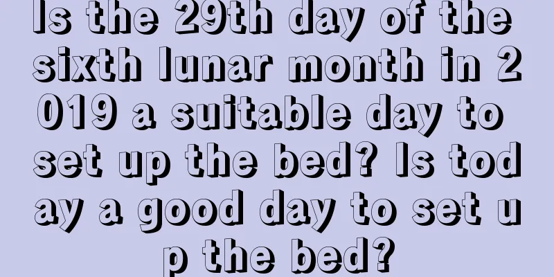 Is the 29th day of the sixth lunar month in 2019 a suitable day to set up the bed? Is today a good day to set up the bed?