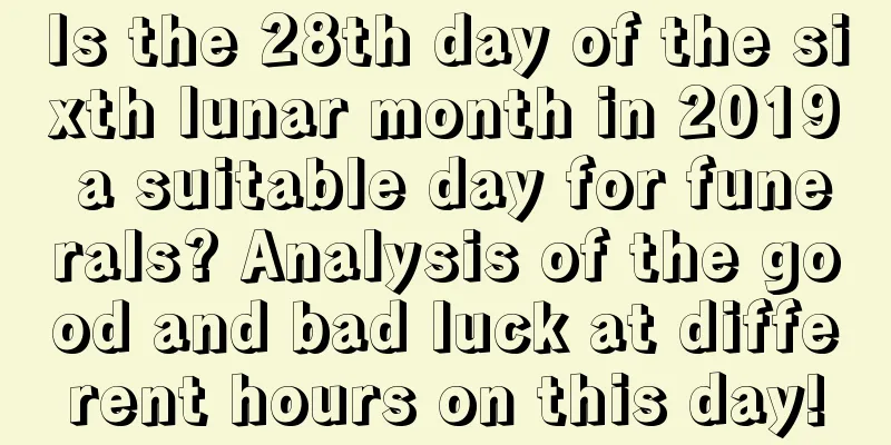 Is the 28th day of the sixth lunar month in 2019 a suitable day for funerals? Analysis of the good and bad luck at different hours on this day!