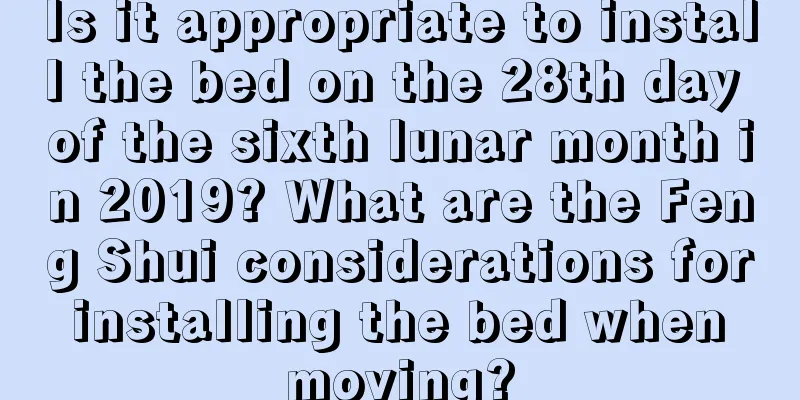 Is it appropriate to install the bed on the 28th day of the sixth lunar month in 2019? What are the Feng Shui considerations for installing the bed when moving?