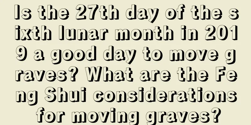 Is the 27th day of the sixth lunar month in 2019 a good day to move graves? What are the Feng Shui considerations for moving graves?