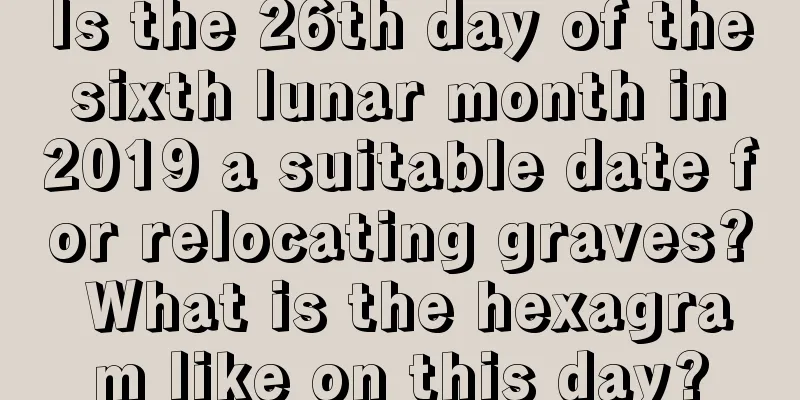 Is the 26th day of the sixth lunar month in 2019 a suitable date for relocating graves? What is the hexagram like on this day?