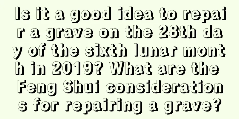 Is it a good idea to repair a grave on the 28th day of the sixth lunar month in 2019? What are the Feng Shui considerations for repairing a grave?