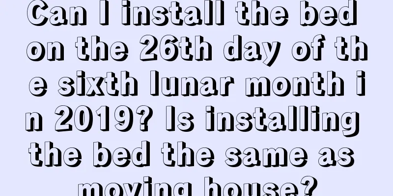 Can I install the bed on the 26th day of the sixth lunar month in 2019? Is installing the bed the same as moving house?