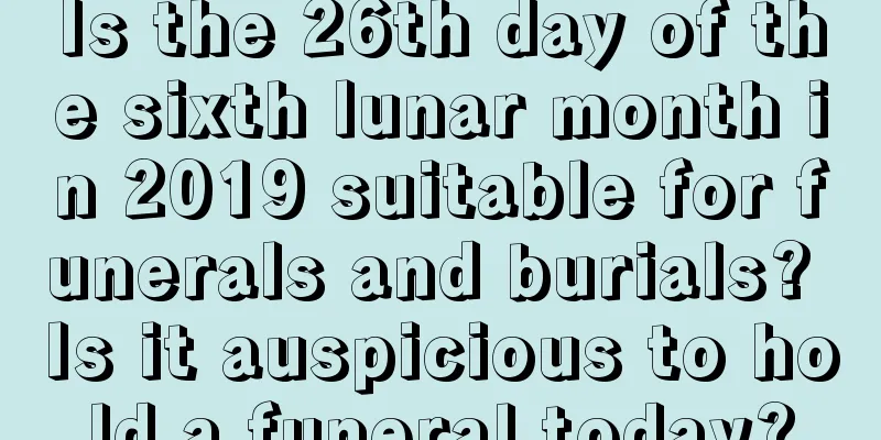 Is the 26th day of the sixth lunar month in 2019 suitable for funerals and burials? Is it auspicious to hold a funeral today?