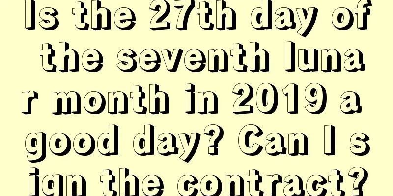 Is the 27th day of the seventh lunar month in 2019 a good day? Can I sign the contract?