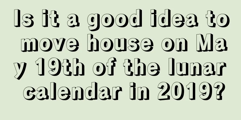 Is it a good idea to move house on May 19th of the lunar calendar in 2019?