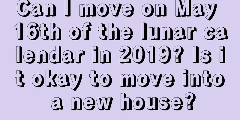 Can I move on May 16th of the lunar calendar in 2019? Is it okay to move into a new house?