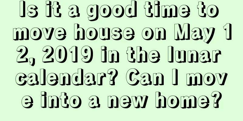 Is it a good time to move house on May 12, 2019 in the lunar calendar? Can I move into a new home?