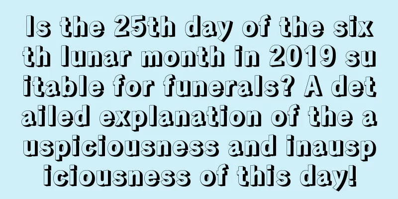 Is the 25th day of the sixth lunar month in 2019 suitable for funerals? A detailed explanation of the auspiciousness and inauspiciousness of this day!