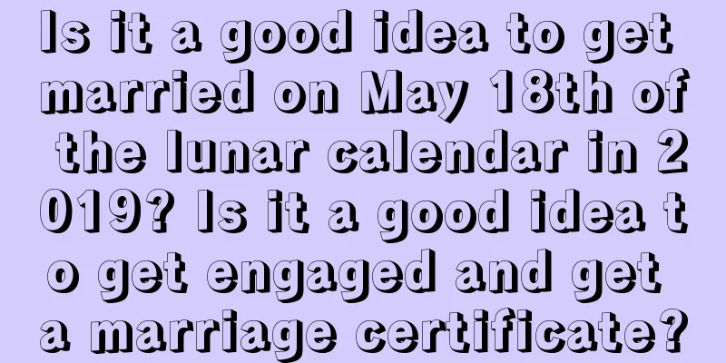 Is it a good idea to get married on May 18th of the lunar calendar in 2019? Is it a good idea to get engaged and get a marriage certificate?