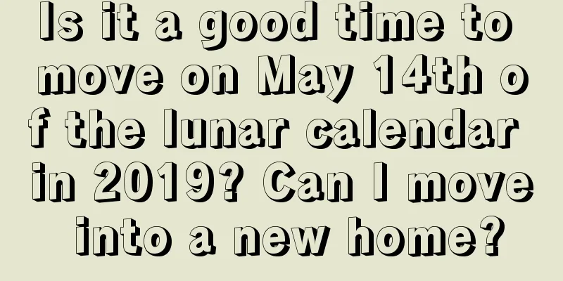 Is it a good time to move on May 14th of the lunar calendar in 2019? Can I move into a new home?
