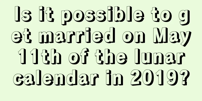 Is it possible to get married on May 11th of the lunar calendar in 2019?