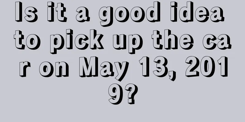 Is it a good idea to pick up the car on May 13, 2019?