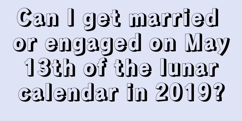 Can I get married or engaged on May 13th of the lunar calendar in 2019?