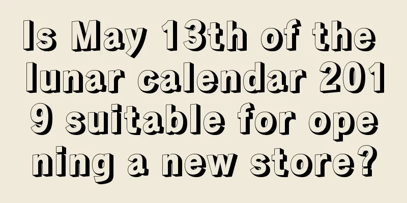Is May 13th of the lunar calendar 2019 suitable for opening a new store?