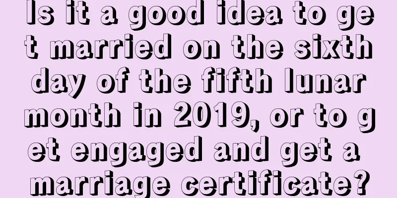 Is it a good idea to get married on the sixth day of the fifth lunar month in 2019, or to get engaged and get a marriage certificate?