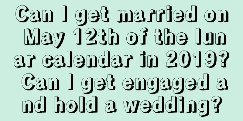 Can I get married on May 12th of the lunar calendar in 2019? Can I get engaged and hold a wedding?
