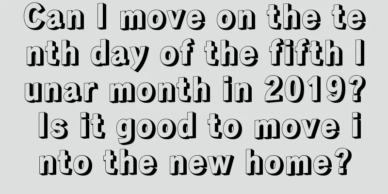 Can I move on the tenth day of the fifth lunar month in 2019? Is it good to move into the new home?