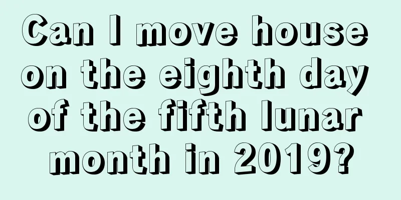 Can I move house on the eighth day of the fifth lunar month in 2019?