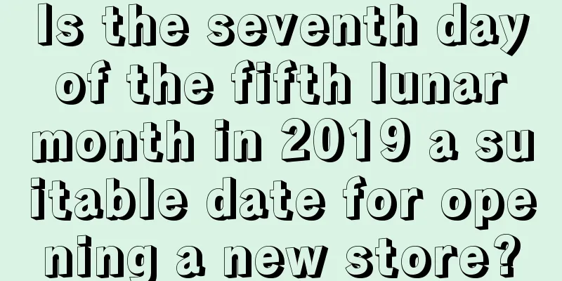 Is the seventh day of the fifth lunar month in 2019 a suitable date for opening a new store?