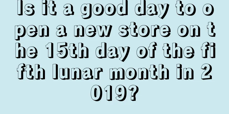 Is it a good day to open a new store on the 15th day of the fifth lunar month in 2019?