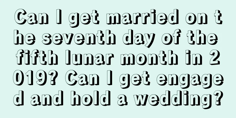 Can I get married on the seventh day of the fifth lunar month in 2019? Can I get engaged and hold a wedding?