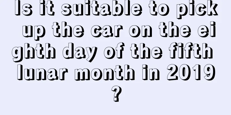 Is it suitable to pick up the car on the eighth day of the fifth lunar month in 2019?