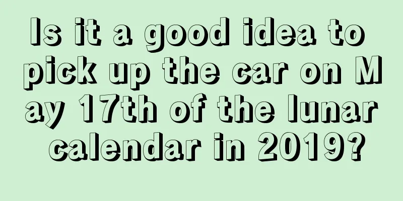 Is it a good idea to pick up the car on May 17th of the lunar calendar in 2019?