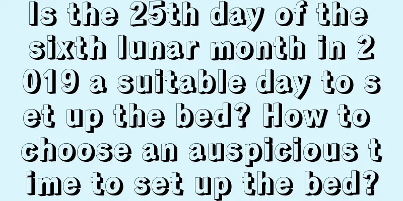 Is the 25th day of the sixth lunar month in 2019 a suitable day to set up the bed? How to choose an auspicious time to set up the bed?