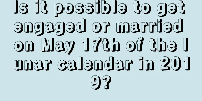 Is it possible to get engaged or married on May 17th of the lunar calendar in 2019?