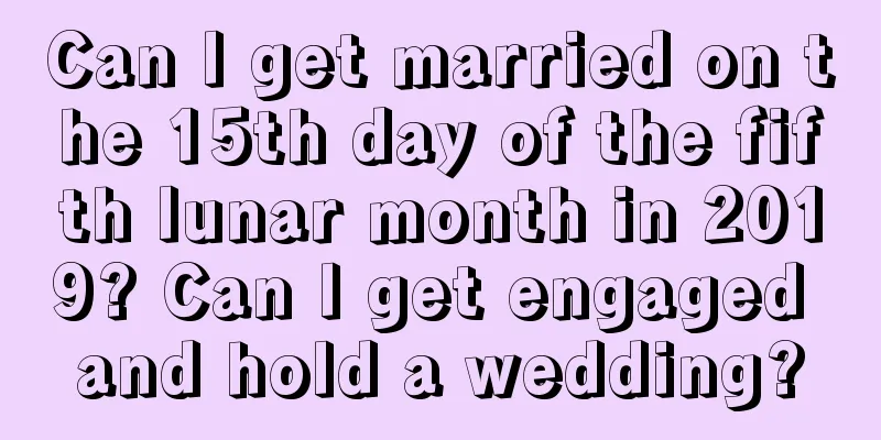 Can I get married on the 15th day of the fifth lunar month in 2019? Can I get engaged and hold a wedding?