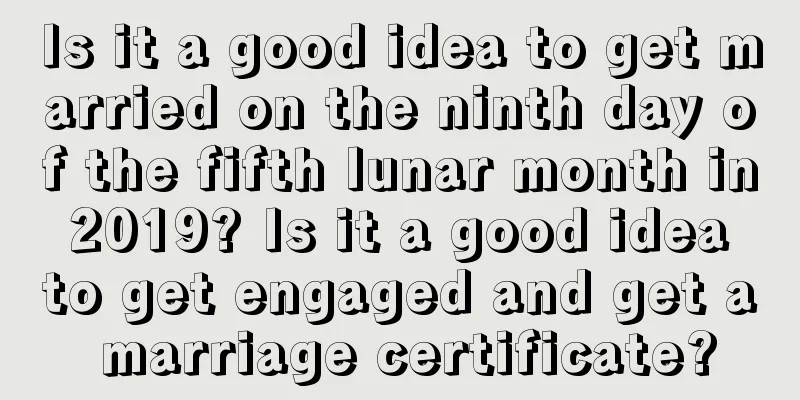 Is it a good idea to get married on the ninth day of the fifth lunar month in 2019? Is it a good idea to get engaged and get a marriage certificate?