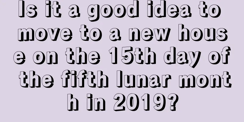 Is it a good idea to move to a new house on the 15th day of the fifth lunar month in 2019?