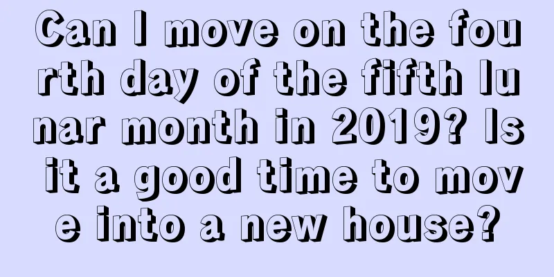 Can I move on the fourth day of the fifth lunar month in 2019? Is it a good time to move into a new house?