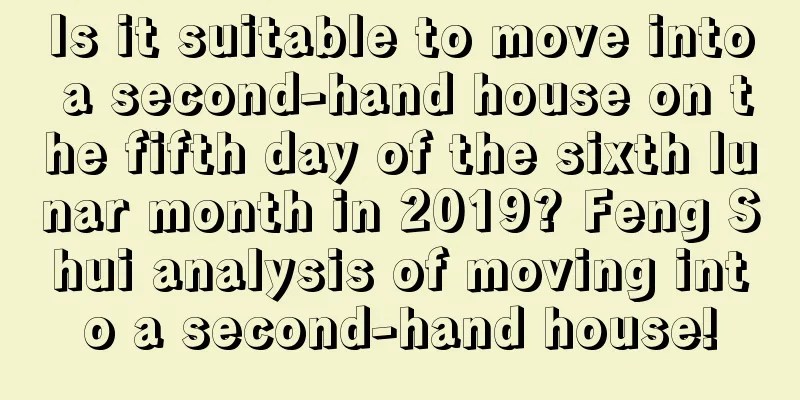 Is it suitable to move into a second-hand house on the fifth day of the sixth lunar month in 2019? Feng Shui analysis of moving into a second-hand house!