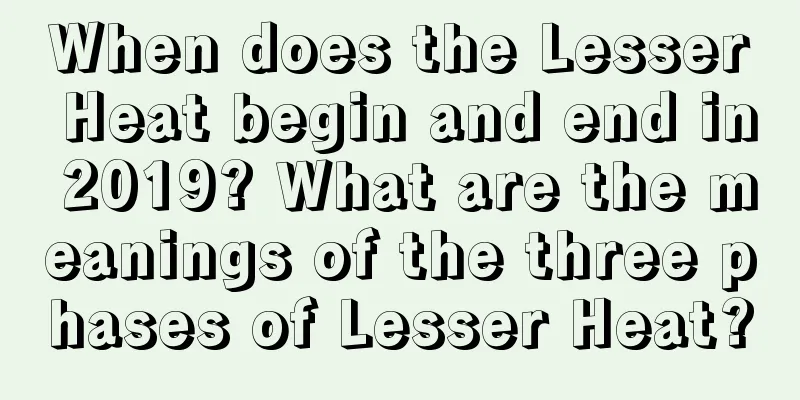 When does the Lesser Heat begin and end in 2019? What are the meanings of the three phases of Lesser Heat?