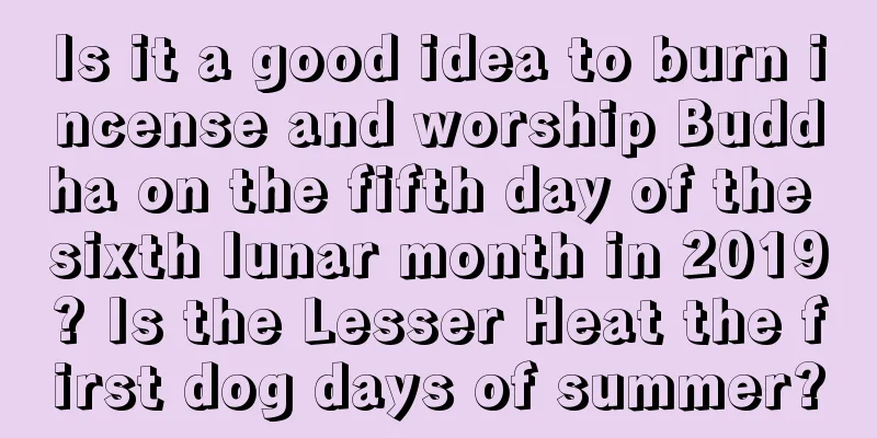 Is it a good idea to burn incense and worship Buddha on the fifth day of the sixth lunar month in 2019? Is the Lesser Heat the first dog days of summer?