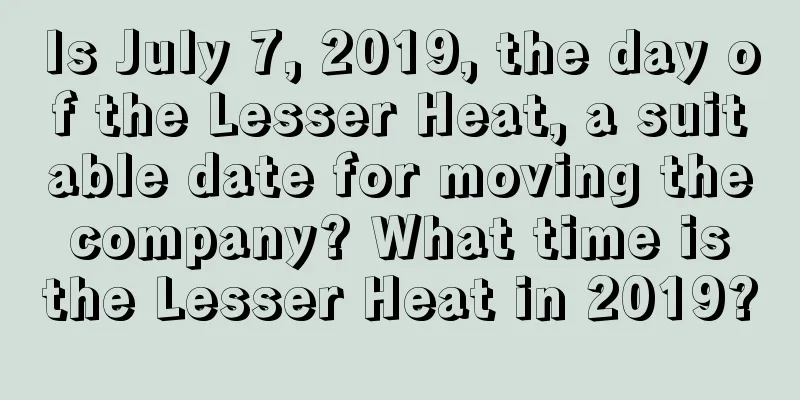Is July 7, 2019, the day of the Lesser Heat, a suitable date for moving the company? What time is the Lesser Heat in 2019?