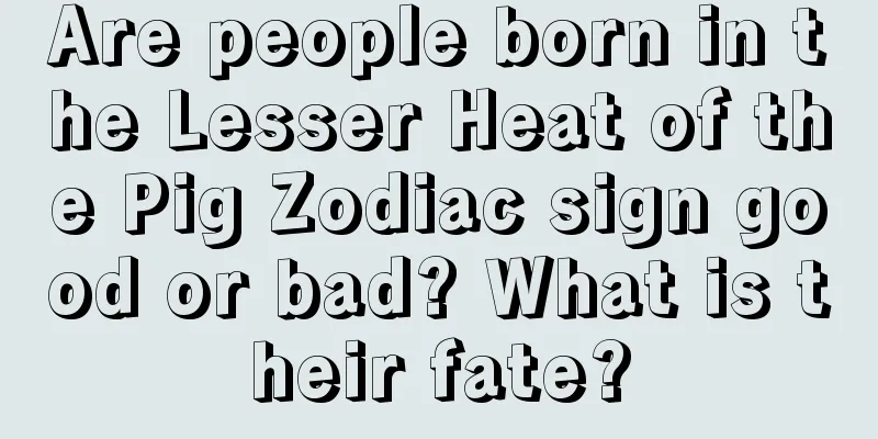 Are people born in the Lesser Heat of the Pig Zodiac sign good or bad? What is their fate?
