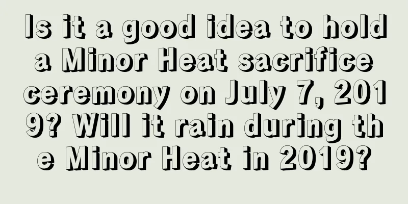 Is it a good idea to hold a Minor Heat sacrifice ceremony on July 7, 2019? Will it rain during the Minor Heat in 2019?