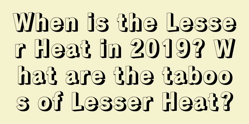 When is the Lesser Heat in 2019? What are the taboos of Lesser Heat?