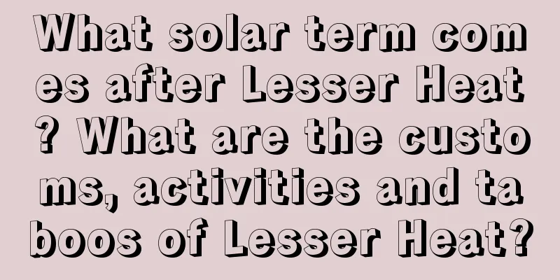 What solar term comes after Lesser Heat? What are the customs, activities and taboos of Lesser Heat?