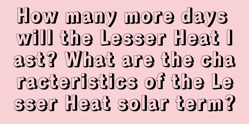 How many more days will the Lesser Heat last? What are the characteristics of the Lesser Heat solar term?