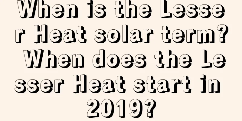 When is the Lesser Heat solar term? When does the Lesser Heat start in 2019?