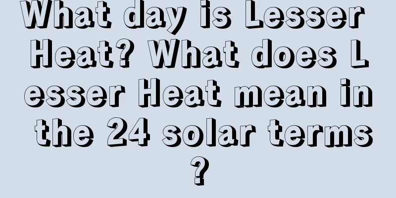 What day is Lesser Heat? What does Lesser Heat mean in the 24 solar terms?
