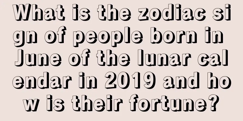 What is the zodiac sign of people born in June of the lunar calendar in 2019 and how is their fortune?