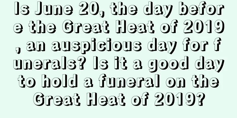 Is June 20, the day before the Great Heat of 2019, an auspicious day for funerals? Is it a good day to hold a funeral on the Great Heat of 2019?
